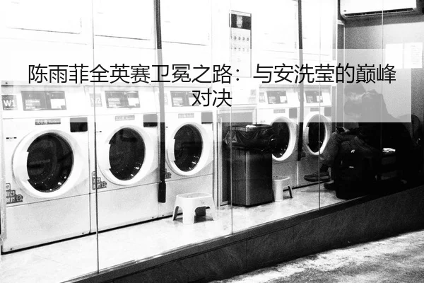 陈雨菲全英赛卫冕之路：与安洗莹的巅峰对决
