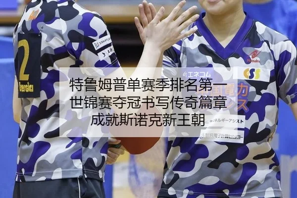 特鲁姆普单赛季排名第一 世锦赛夺冠书写传奇篇章 成就斯诺克新王朝