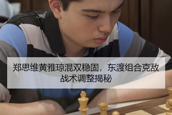郑思维黄雅琼混双稳固，东渡组合克敌战术调整揭秘