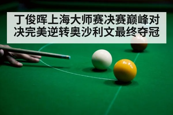 丁俊晖上海大师赛决赛巅峰对决完美逆转奥沙利文最终夺冠