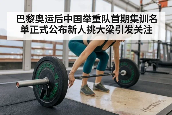 巴黎奥运后中国举重队首期集训名单正式公布新人挑大梁引发关注