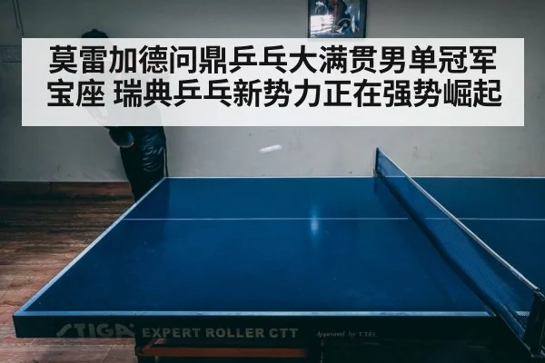 莫雷加德问鼎乒乓大满贯男单冠军宝座 瑞典乒乓新势力正在强势崛起