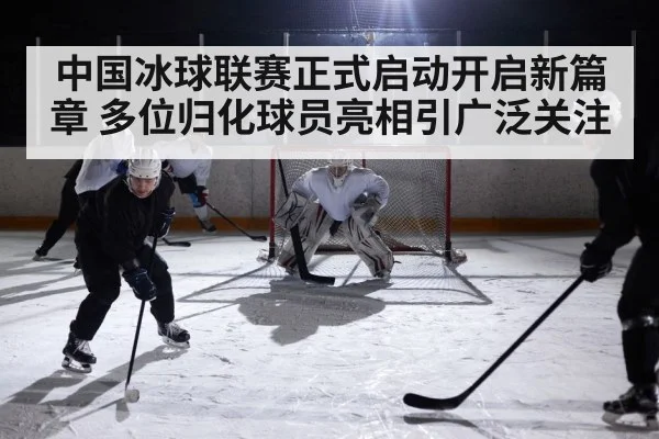 中国冰球联赛正式启动开启新篇章 多位归化球员亮相引广泛关注