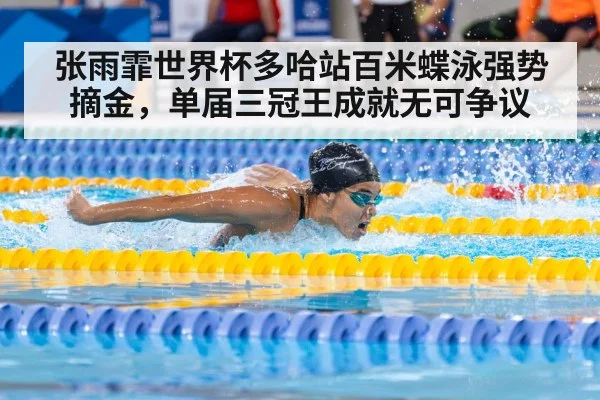 张雨霏世界杯多哈站百米蝶泳强势摘金，单届三冠王成就无可争议